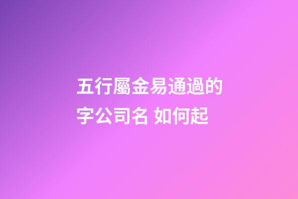 五行屬金易通過的字公司名 如何起-第1張-公司起名-玄機派